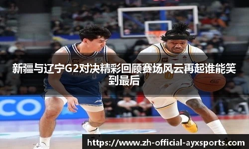 新疆与辽宁G2对决精彩回顾赛场风云再起谁能笑到最后