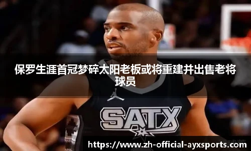 保罗生涯首冠梦碎太阳老板或将重建并出售老将球员