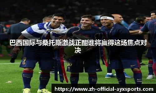 巴西国际与桑托斯激战正酣谁将赢得这场焦点对决