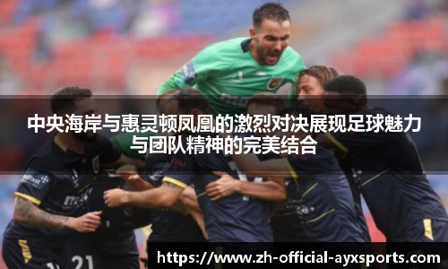 中央海岸与惠灵顿凤凰的激烈对决展现足球魅力与团队精神的完美结合