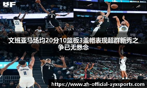 文班亚马场均20分10篮板3盖帽表现超群新秀之争已无悬念
